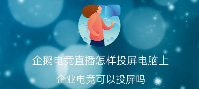 企鹅电竞直播怎样投屏电脑上 企业电竞可以投屏吗？